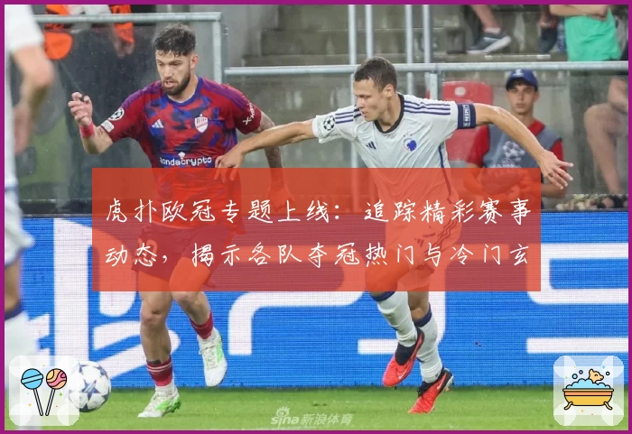 虎扑欧冠专题上线：追踪精彩赛事动态，揭示各队夺冠热门与冷门玄机