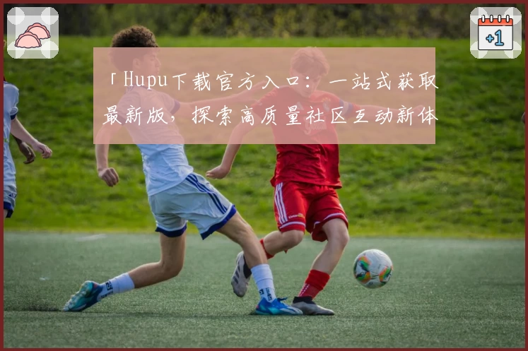 「Hupu下载官方入口:一站式获取最新版,探索高质量社区互动新体验」
