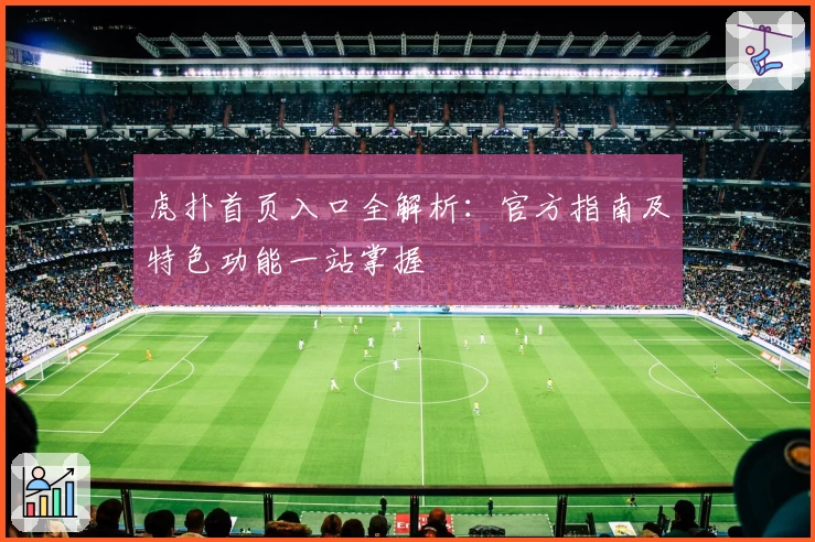虎扑首页入口全解析：官方指南及特色功能一站掌握