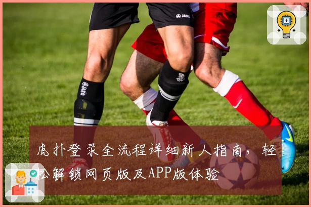 虎扑登录全流程详细新人指南，轻松解锁网页版及APP版体验