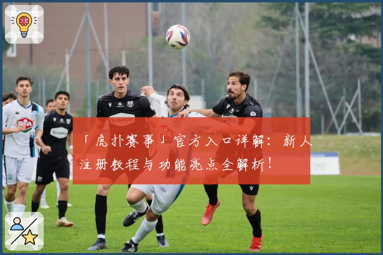 「虎扑赛事」官方入口详解：新人注册教程与功能亮点全解析！