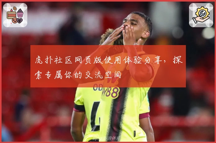 虎扑社区网页版使用体验分享，探索专属你的交流空间