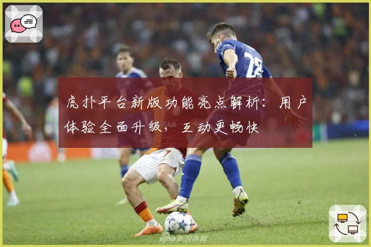 虎扑平台新版功能亮点解析：用户体验全面升级，互动更畅快