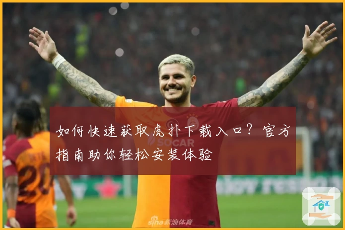 如何快速获取虎扑下载入口？官方指南助你轻松安装体验