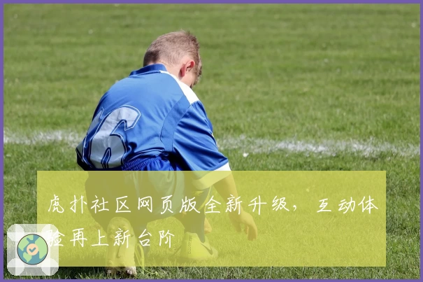 虎扑社区网页版全新升级，互动体验再上新台阶