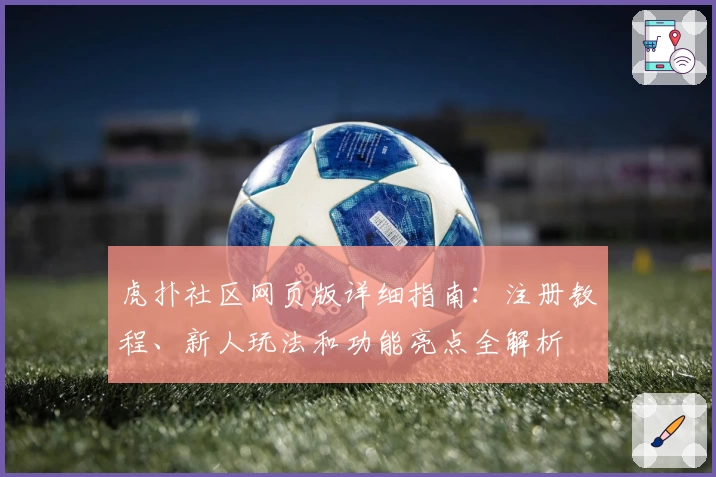 虎扑社区网页版详细指南：注册教程、新人玩法和功能亮点全解析