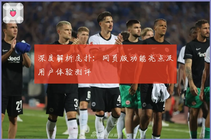 深度解析虎扑：网页版功能亮点及用户体验测评