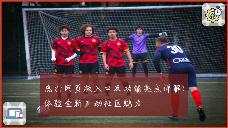 虎扑网页版入口及功能亮点详解：体验全新互动社区魅力
