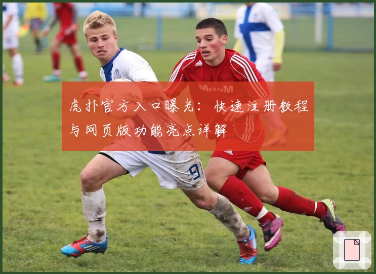 虎扑官方入口曝光：快速注册教程与网页版功能亮点详解