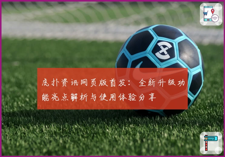 虎扑资讯网页版首发：全新升级功能亮点解析与使用体验分享
