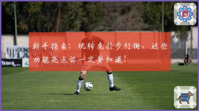 新手指南：玩转虎扑步行街，这些功能亮点你一定要知道！