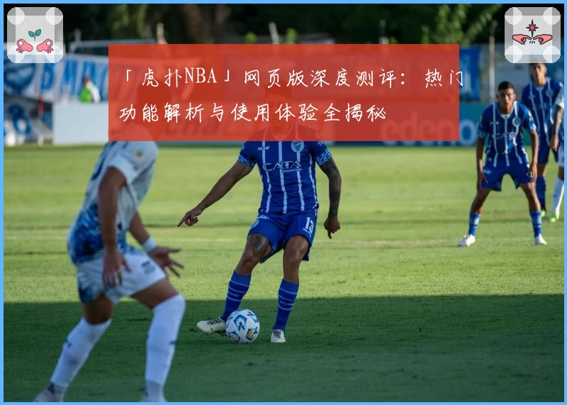「虎扑NBA」网页版深度测评：热门功能解析与使用体验全揭秘