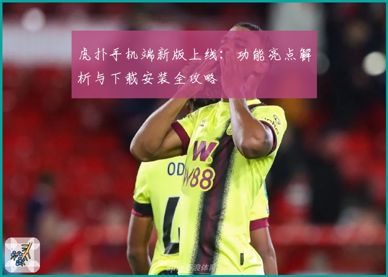 虎扑手机端新版上线：功能亮点解析与下载安装全攻略