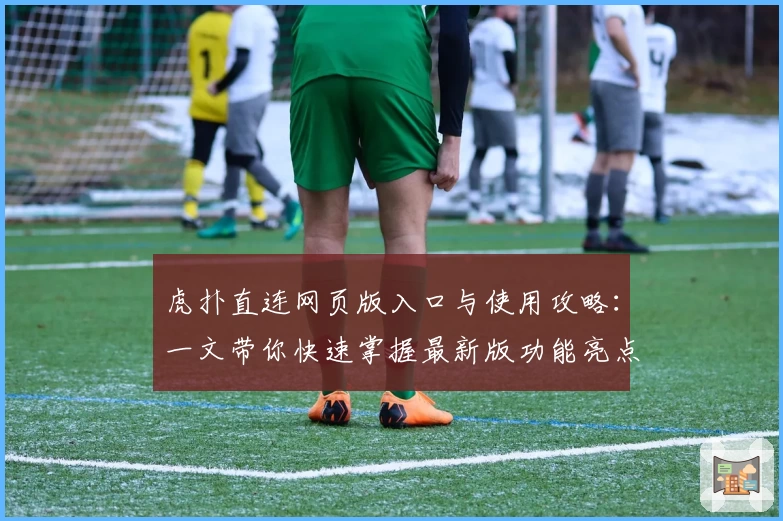 虎扑直连网页版入口与使用攻略：一文带你快速掌握最新版功能亮点