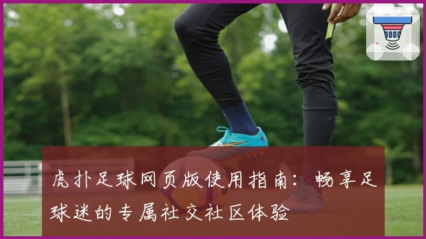 虎扑足球网页版使用指南：畅享足球迷的专属社交社区体验