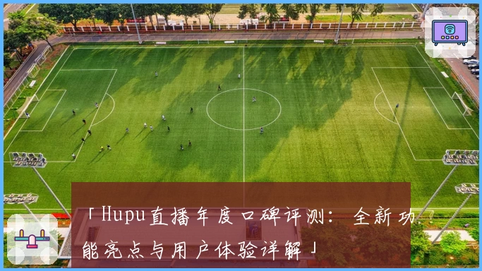 「Hupu直播年度口碑评测:全新功能亮点与用户体验详解」
