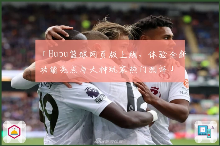 「Hupu篮球网页版上线，体验全新功能亮点与大神玩家热门测评」