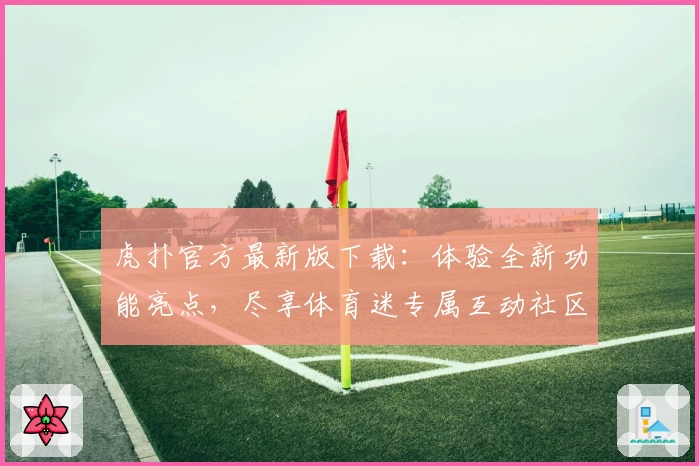 虎扑官方最新版下载：体验全新功能亮点，尽享体育迷专属互动社区魅力