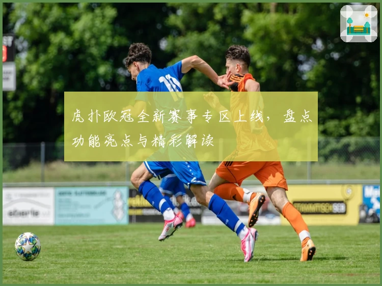 虎扑欧冠全新赛事专区上线，盘点功能亮点与精彩解读