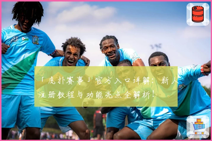 「虎扑赛事」官方入口详解：新人注册教程与功能亮点全解析！