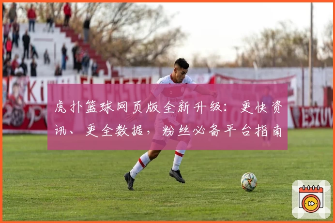 虎扑篮球网页版全新升级：更快资讯、更全数据，粉丝必备平台指南