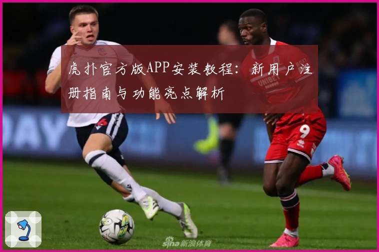 虎扑官方版APP安装教程：新用户注册指南与功能亮点解析