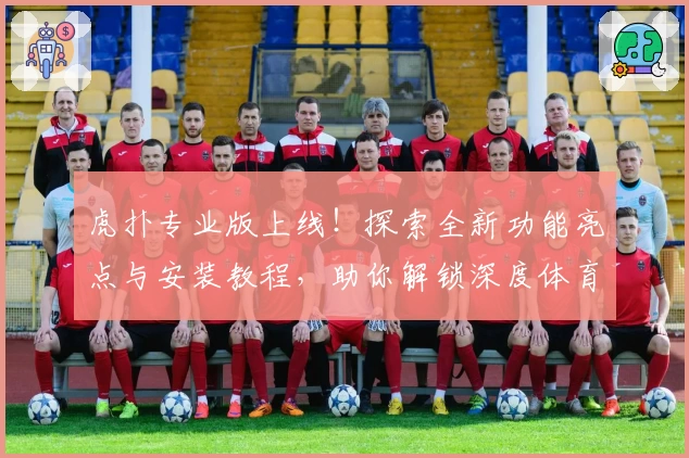 虎扑专业版上线！探索全新功能亮点与安装教程，助你解锁深度体育社区体验