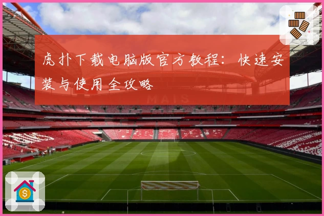 虎扑下载电脑版官方教程：快速安装与使用全攻略