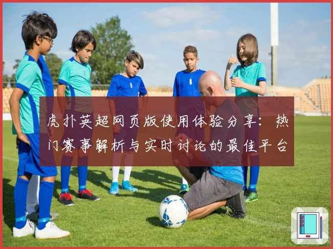 虎扑英超网页版使用体验分享：热门赛事解析与实时讨论的最佳平台